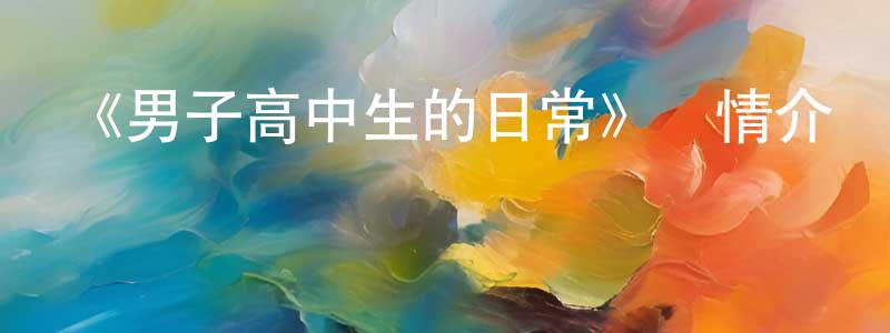 白哲的個人主頁,《男子高中生的日常》詳情介紹_男子高中生的日常已完結在線觀看_男子高中生的日常迅雷下載_日漫